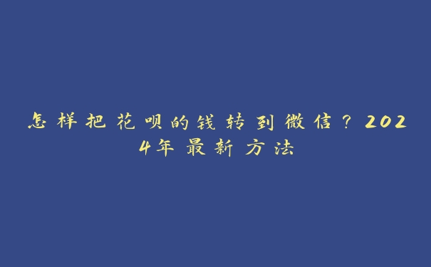 怎样把花呗的钱转到微信?2024年最新方法 怎样把花呗的钱转到微信?2024年最新方法