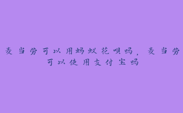 麦当劳可以用蚂蚁花呗吗,麦当劳可以使用支付宝吗 麦当劳可以用蚂蚁花呗吗,麦当劳可以使用支付宝吗