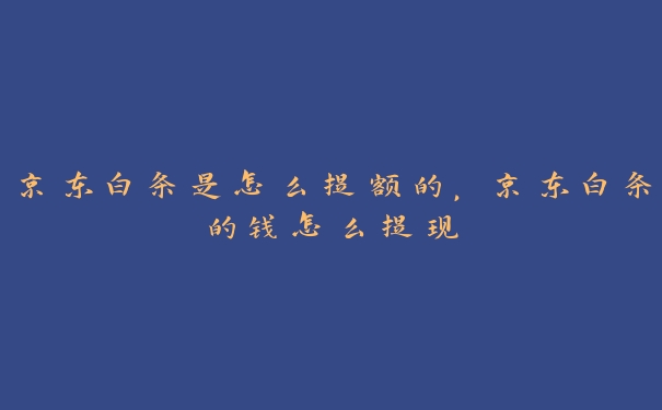 京东白条是怎么提额的,京东白条的钱怎么提现 京东白条是怎么提额的,京东白条的钱怎么提现