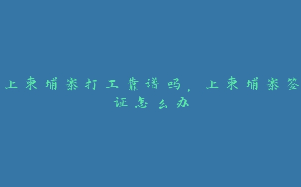 上柬埔寨打工靠谱吗,上柬埔寨签证怎么办 上柬埔寨打工靠谱吗,上柬埔寨签证怎么办