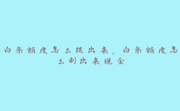 白条额度怎么提出来,白条额度怎么刷出来现金 白条额度怎么提出来,白条额度怎么刷出来现金