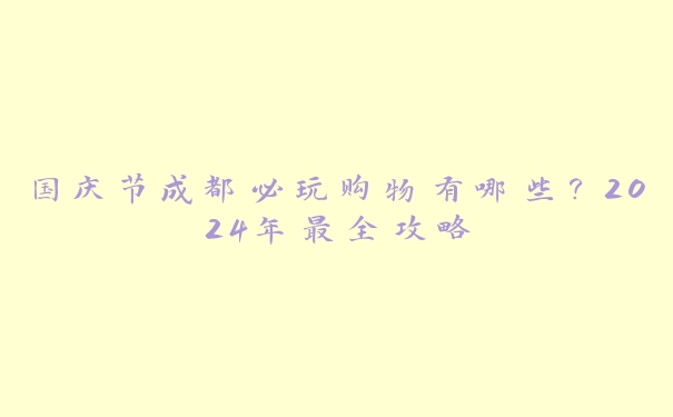 国庆节成都必玩购物有哪些?2024年最全攻略 国庆节成都必玩购物有哪些?2024年最全攻略
