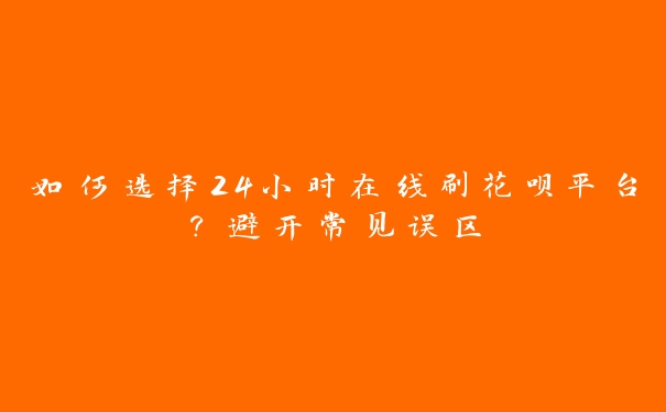 如何选择24小时在线刷花呗平台?避开常见误区 如何选择24小时在线刷花呗平台?避开常见误区