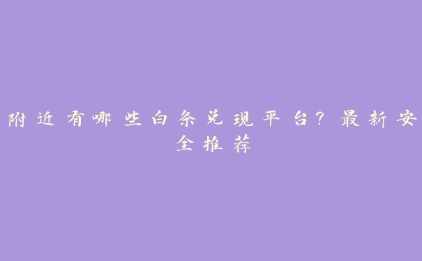 附近有哪些白条兑现平台?最新安全推荐 附近有哪些白条兑现平台?最新安全推荐