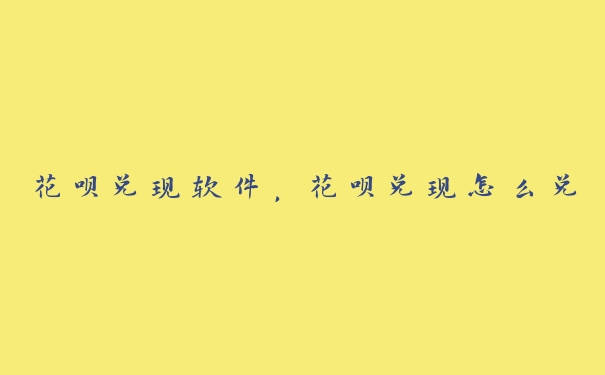 花呗兑现软件,花呗兑现怎么兑 花呗兑现软件,花呗兑现怎么兑