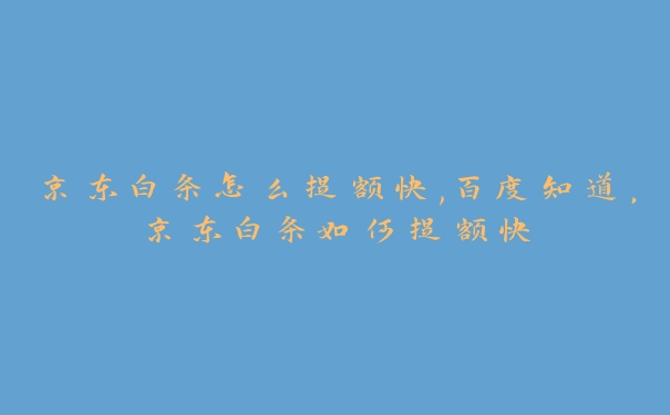 京东白条怎么提额快,百度知道,京东白条如何提额快 京东白条怎么提额快,百度知道,京东白条如何提额快