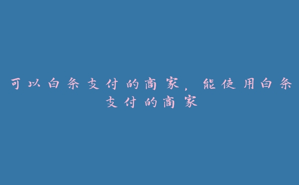 可以白条支付的商家,能使用白条支付的商家 可以白条支付的商家,能使用白条支付的商家