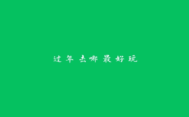过年去哪最好玩 过年去哪最好玩