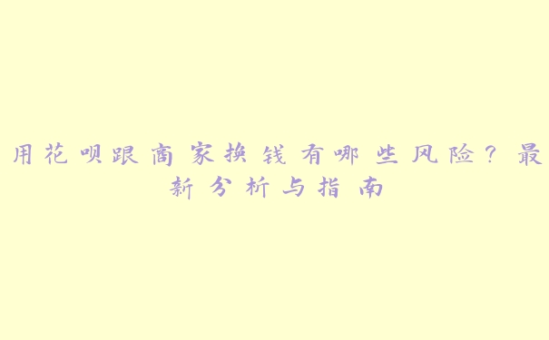 用花呗跟商家换钱有哪些风险?最新分析与指南 用花呗跟商家换钱有哪些风险?最新分析与指南