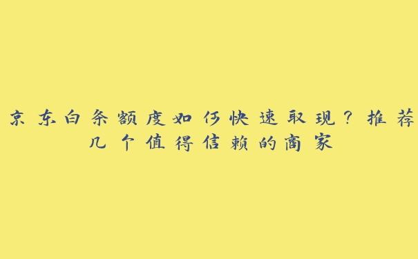 京东白条额度如何快速取现?推荐几个值得信赖的商家 京东白条额度如何快速取现?推荐几个值得信赖的商家