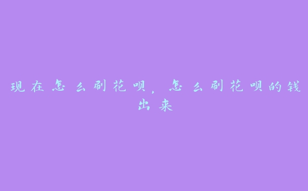 现在怎么刷花呗,怎么刷花呗的钱出来 现在怎么刷花呗,怎么刷花呗的钱出来