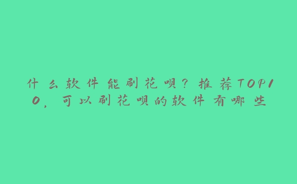什么软件能刷花呗?推荐TOP10,可以刷花呗的软件有哪些 什么软件能刷花呗?推荐TOP10,可以刷花呗的软件有哪些