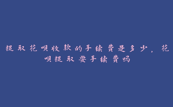提取花呗收款的手续费是多少,花呗提取要手续费吗 提取花呗收款的手续费是多少,花呗提取要手续费吗