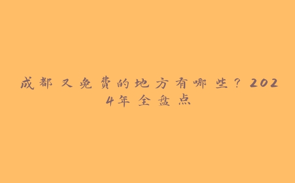成都又免费的地方有哪些?2024年全盘点 成都又免费的地方有哪些?2024年全盘点