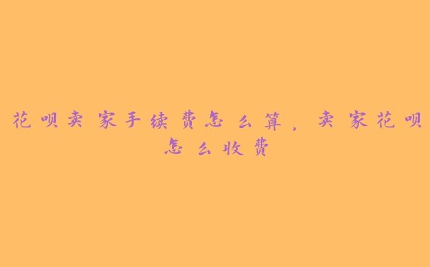 花呗卖家手续费怎么算,卖家花呗怎么收费 花呗卖家手续费怎么算,卖家花呗怎么收费