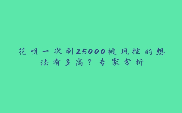 花呗一次刷25000被风控的想法有多高?专家分析 花呗一次刷25000被风控的想法有多高?专家分析