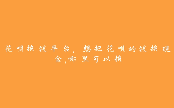 花呗换钱平台,想把花呗的钱换现金,哪里可以换 花呗换钱平台,想把花呗的钱换现金,哪里可以换