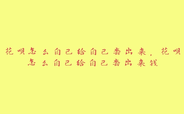 花呗怎么自己给自己套出来,花呗怎么自己给自己套出来钱 花呗怎么自己给自己套出来,花呗怎么自己给自己套出来钱