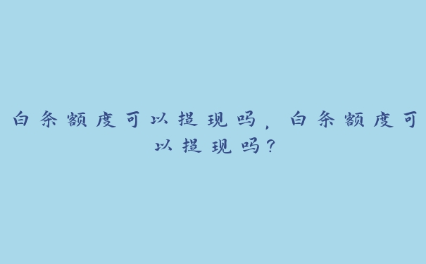 白条额度可以提现吗,白条额度可以提现吗? 白条额度可以提现吗,白条额度可以提现吗?