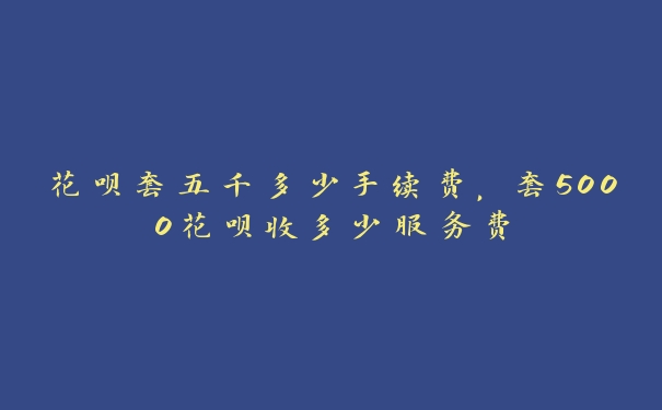 花呗套五千多少手续费,套5000花呗收多少服务费 花呗套五千多少手续费,套5000花呗收多少服务费