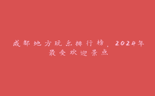 成都地方玩乐排行榜,2024年最受欢迎景点 成都地方玩乐排行榜,2024年最受欢迎景点