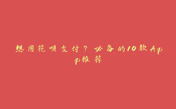 想用花呗支付?必备的10款App推荐 想用花呗支付?必备的10款App推荐