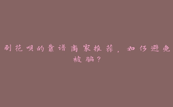 刷花呗的靠谱商家推荐,如何避免被骗? 刷花呗的靠谱商家推荐,如何避免被骗?