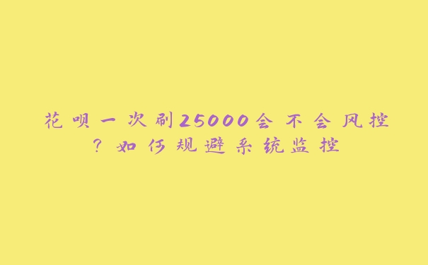 花呗一次刷25000会不会风控?如何规避系统监控 花呗一次刷25000会不会风控?如何规避系统监控