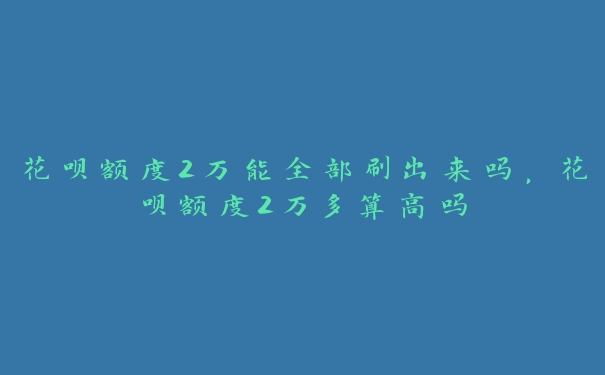 花呗额度2万能全部刷出来吗,花呗额度2万多算高吗 花呗额度2万能全部刷出来吗,花呗额度2万多算高吗