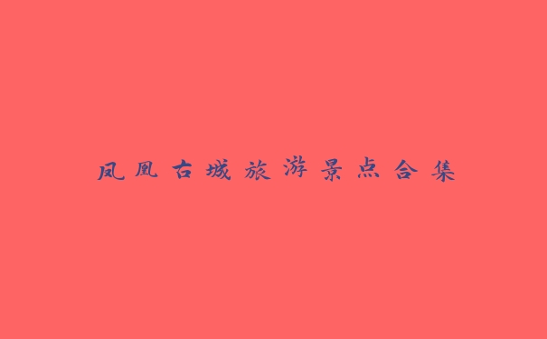 凤凰古城旅游景点合集 凤凰古城旅游景点合集