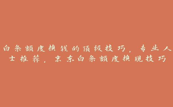 白条额度换钱的顶级技巧,专业人士推荐,京东白条额度换现技巧 白条额度换钱的顶级技巧,专业人士推荐,京东白条额度换现技巧
