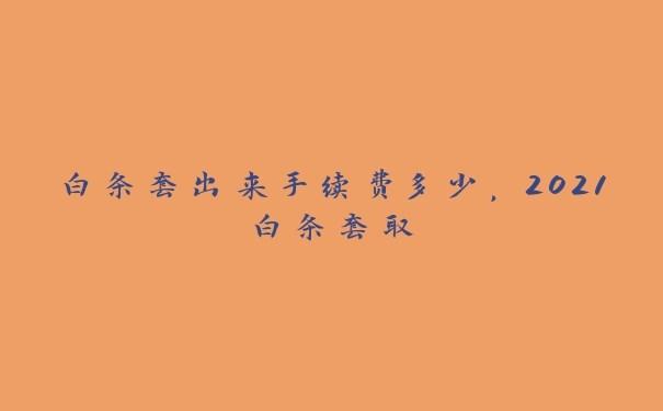 白条套出来手续费多少，2021白条套取