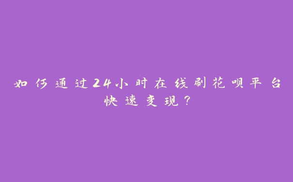 如何通过24小时在线刷花呗平台快速变现? 如何通过24小时在线刷花呗平台快速变现?
