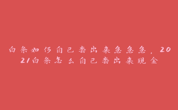 白条如何自己套出来急急急,2021白条怎么自己套出来现金 白条如何自己套出来急急急,2021白条怎么自己套出来现金