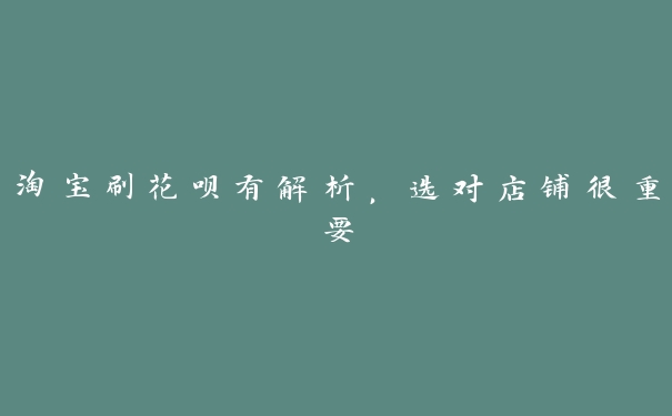 淘宝刷花呗有解析,选对店铺很重要 淘宝刷花呗有解析,选对店铺很重要