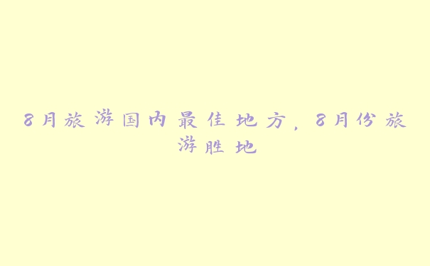 8月旅游国内最佳地方,8月份旅游胜地 8月旅游国内最佳地方,8月份旅游胜地