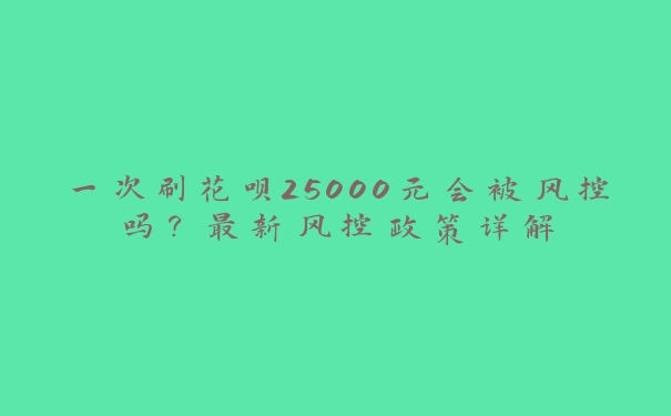 一次刷花呗25000元会被风控吗？最新风控政策详解