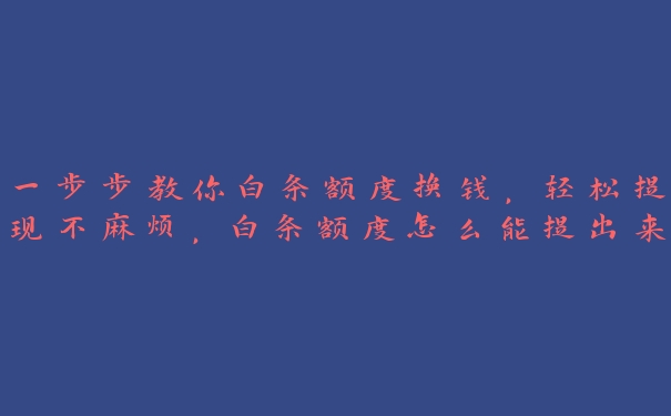 一步步教你白条额度换钱,轻松提现不麻烦,白条额度怎么能提出来 一步步教你白条额度换钱,轻松提现不麻烦,白条额度怎么能提出来