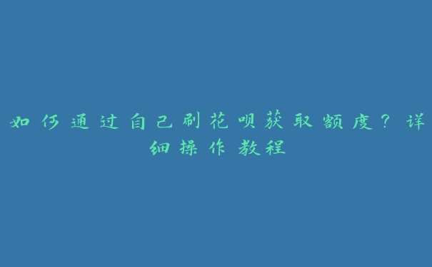 如何通过自己刷花呗获取额度?详细操作教程 如何通过自己刷花呗获取额度?详细操作教程
