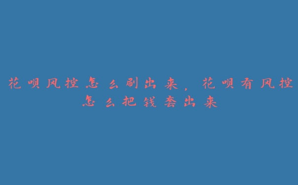 花呗风控怎么刷出来,花呗有风控怎么把钱套出来 花呗风控怎么刷出来,花呗有风控怎么把钱套出来