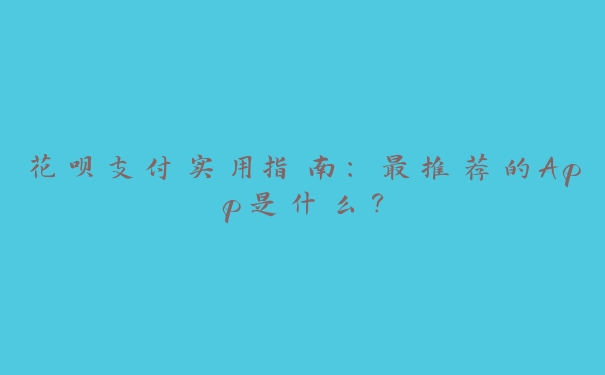 花呗支付实用指南:最推荐的App是什么? 花呗支付实用指南:最推荐的App是什么?