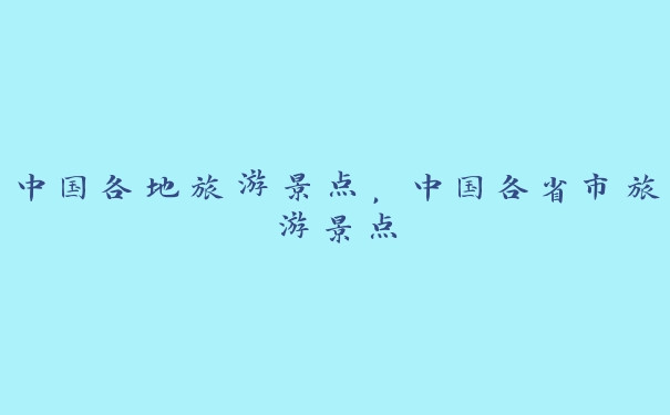 中国各地旅游景点,中国各省市旅游景点 中国各地旅游景点,中国各省市旅游景点