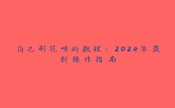 自己刷花呗的教程：2024年最新操作指南