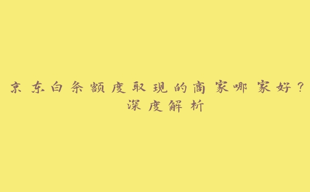京东白条额度取现的商家哪家好? 深度解析 京东白条额度取现的商家哪家好? 深度解析
