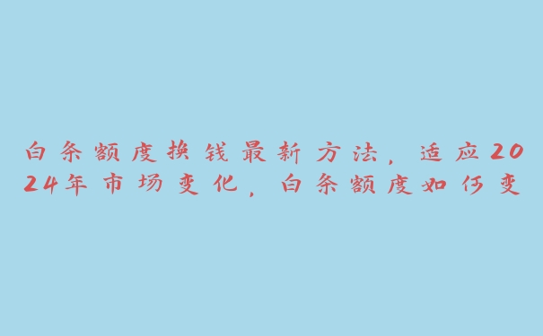 白条额度换钱最新方法,适应2024年市场变化,白条额度如何变现 白条额度换钱最新方法,适应2024年市场变化,白条额度如何变现