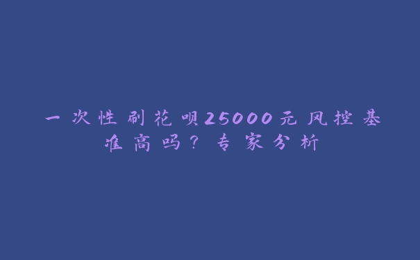 一次性刷花呗25000元风控基准高吗？专家分析