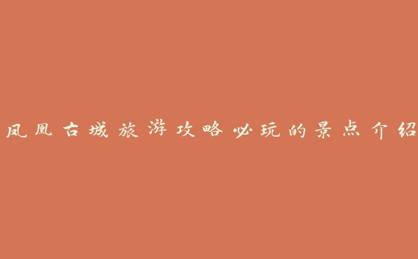 凤凰古城旅游攻略必玩的景点介绍 凤凰古城旅游攻略必玩的景点介绍