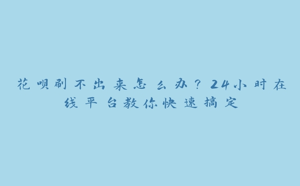 花呗刷不出来怎么办?24小时在线平台教你快速搞定 花呗刷不出来怎么办?24小时在线平台教你快速搞定