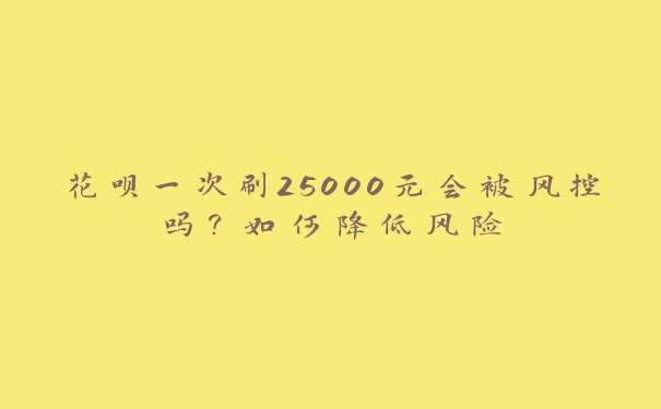 花呗一次刷25000元会被风控吗?如何降低风险 花呗一次刷25000元会被风控吗?如何降低风险