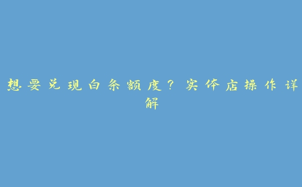 想要兑现白条额度?实体店操作详解 想要兑现白条额度?实体店操作详解